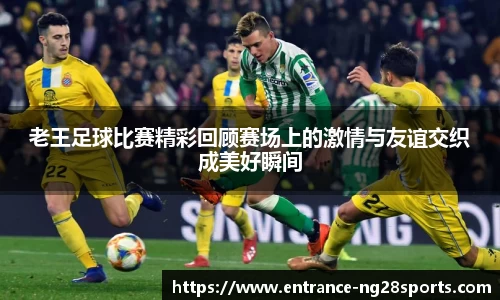 老王足球比赛精彩回顾赛场上的激情与友谊交织成美好瞬间