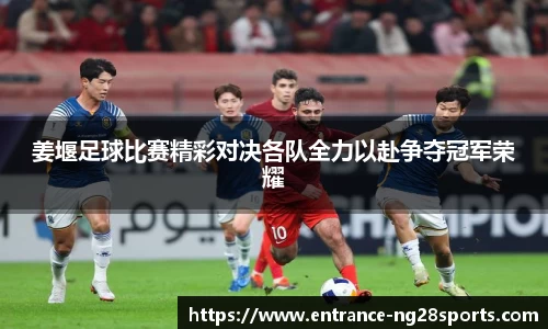 姜堰足球比赛精彩对决各队全力以赴争夺冠军荣耀
