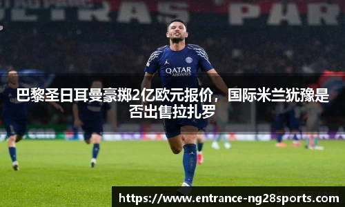巴黎圣日耳曼豪掷2亿欧元报价，国际米兰犹豫是否出售拉扎罗