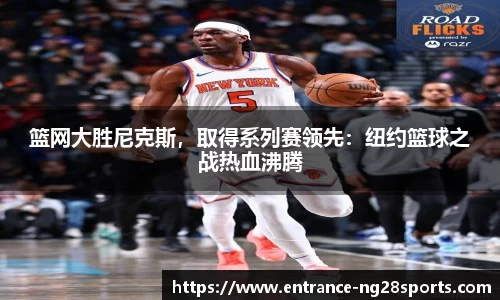 篮网大胜尼克斯，取得系列赛领先：纽约篮球之战热血沸腾