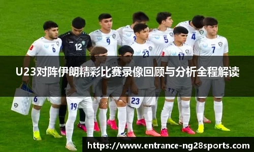 U23对阵伊朗精彩比赛录像回顾与分析全程解读