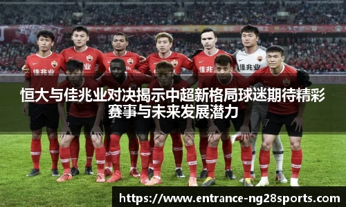 恒大与佳兆业对决揭示中超新格局球迷期待精彩赛事与未来发展潜力