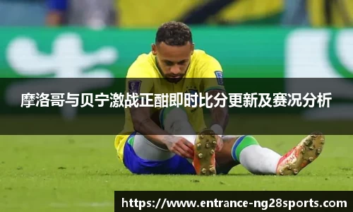 摩洛哥与贝宁激战正酣即时比分更新及赛况分析