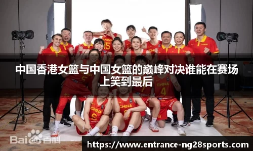 中国香港女篮与中国女篮的巅峰对决谁能在赛场上笑到最后