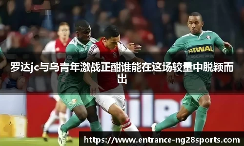 罗达jc与乌青年激战正酣谁能在这场较量中脱颖而出