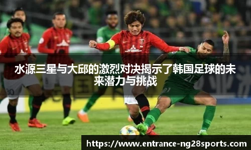 水源三星与大邱的激烈对决揭示了韩国足球的未来潜力与挑战