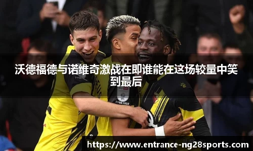 沃德福德与诺维奇激战在即谁能在这场较量中笑到最后