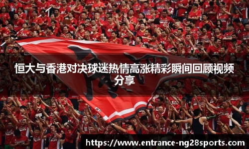 恒大与香港对决球迷热情高涨精彩瞬间回顾视频分享