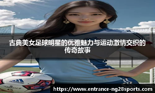 古典美女足球明星的优雅魅力与运动激情交织的传奇故事