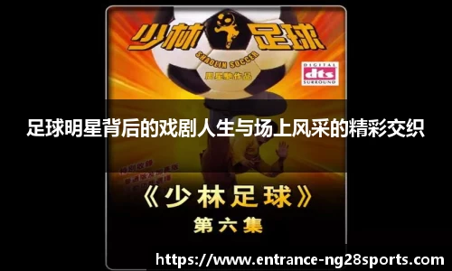 足球明星背后的戏剧人生与场上风采的精彩交织