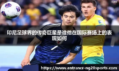 印尼足球界的传奇巨星是谁他在国际赛场上的表现如何