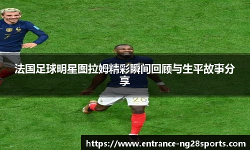 法国足球明星图拉姆精彩瞬间回顾与生平故事分享