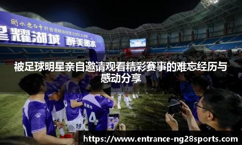 被足球明星亲自邀请观看精彩赛事的难忘经历与感动分享