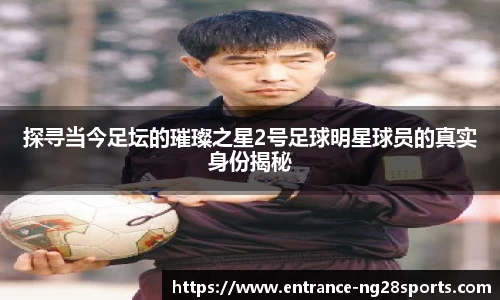 探寻当今足坛的璀璨之星2号足球明星球员的真实身份揭秘
